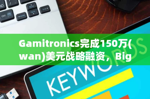 Gamitronics完成150万(wan)美元战略融资,BigVikingGames参投 Gamitronics完成150万(wan)美元战略融资,BigVikingGames参投