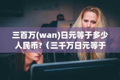 三百万(wan)日元等于多少人民币?（三千万日元等于多少人民币多少）