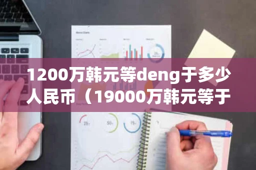 1200万韩元等deng于多少人民币（19000万韩元等于多少人民币）
