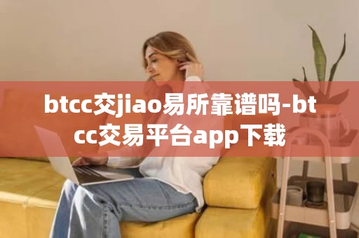 btcc交jiao易所靠谱吗-btcc交易平台app下载