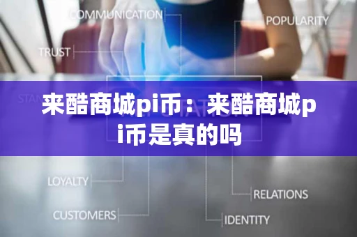 来酷商城pi币：来酷商城pi币是真的吗