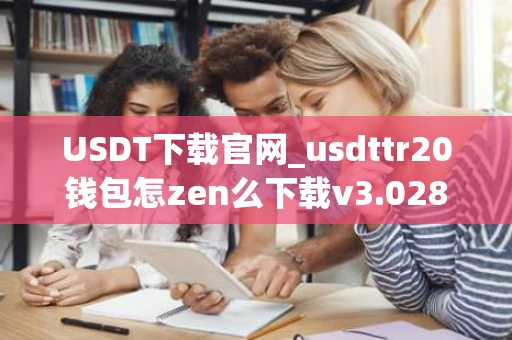 USDT下载官网_usdttr20钱包怎zen么下载v3.028