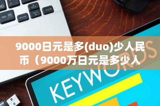 9000日元是多(duo)少人民币（9000万日元是多少人民币）