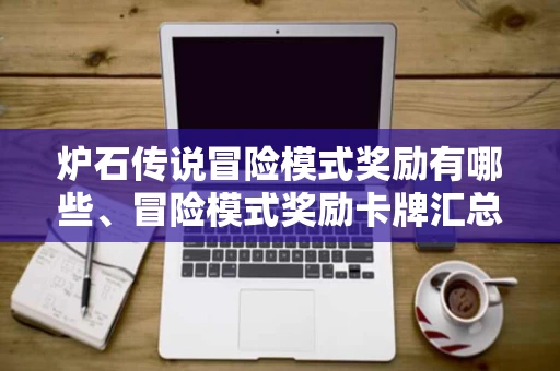 炉石传说冒险模式奖励有哪些、冒险模式奖励卡牌汇总