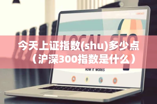 今天上证指数(shu)多少点（沪深300指数是什么）