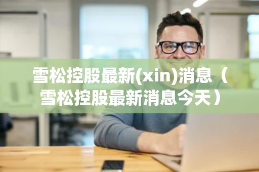 雪松控股最新(xin)消息（雪松控股最新消息今天）