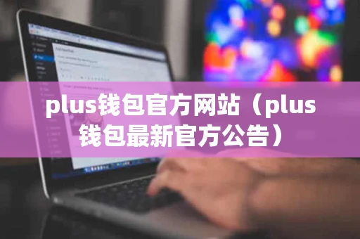 plus钱包官方网站（plus钱包最新官方公告）