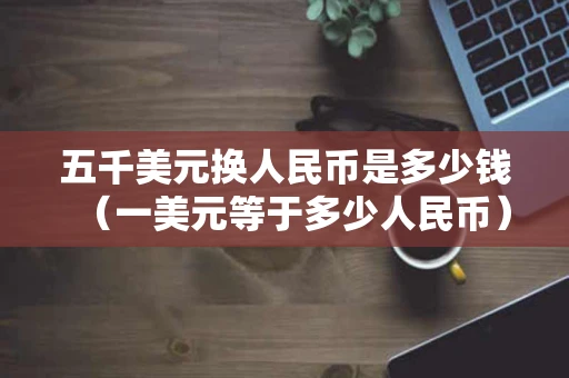 五千美元换人民币是多少钱（一美元等于多少人民币）
