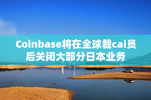 Coinbase将在全球裁cai员后关闭大部分日本业务