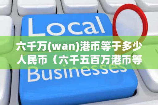 六千万(wan)港币等于多少人民币（六千五百万港币等于多少人民币）