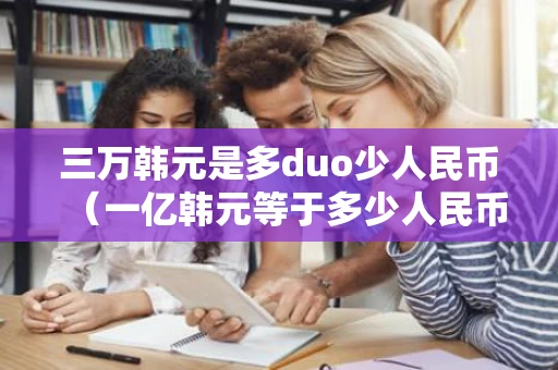 三万韩元是多duo少人民币（一亿韩元等于多少人民币）