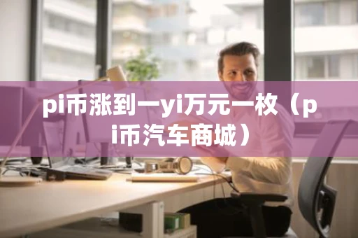 pi币涨到一yi万元一枚（pi币汽车商城）