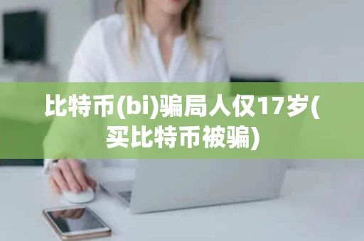 比特币(bi)骗局人仅17岁(买比特币被骗)