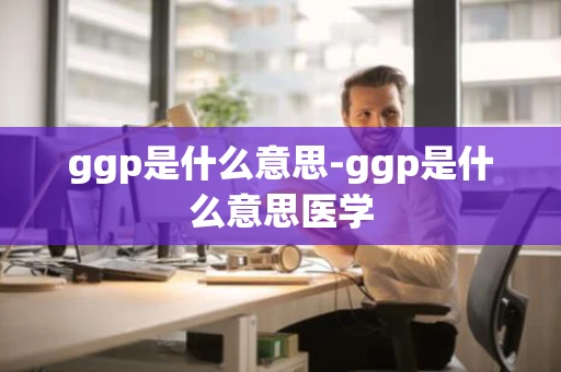 ggp是什么意思-ggp是什么意思医学