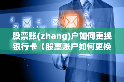 股票账(zhang)户如何更换银行卡（股票账户如何更换银行卡信息）