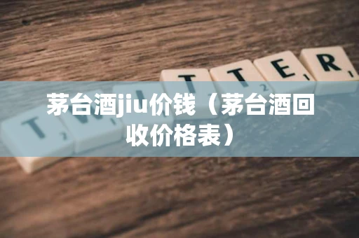 茅台酒jiu价钱（茅台酒回收价格表）