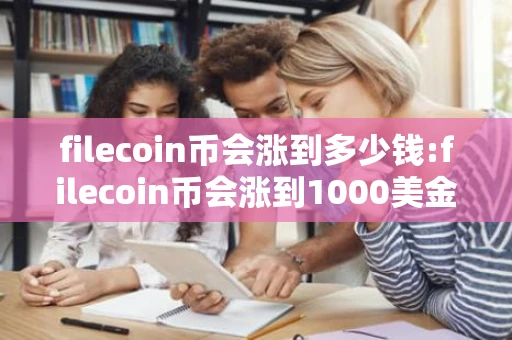 filecoin币会涨到多少钱:filecoin币会涨到1000美金