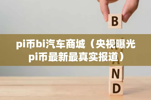 pi币bi汽车商城（央视曝光pi币最新最真实报道）