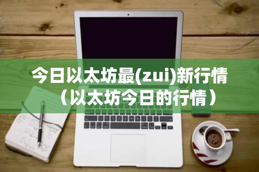 今日以太坊最(zui)新行情（以太坊今日的行情）