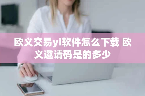 欧义交易yi软件怎么下载 欧义邀请码是的多少