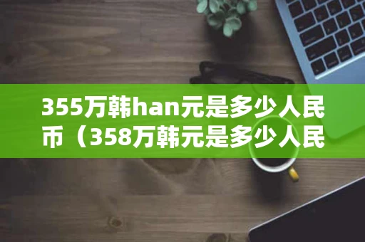355万韩han元是多少人民币（358万韩元是多少人民币）