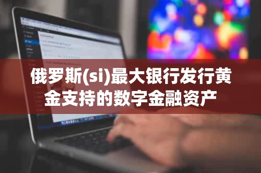 俄罗斯(si)最大银行发行黄金支持的数字金融资产