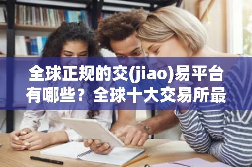 全球正规的交(jiao)易平台有哪些？全球十大交易所最新榜单