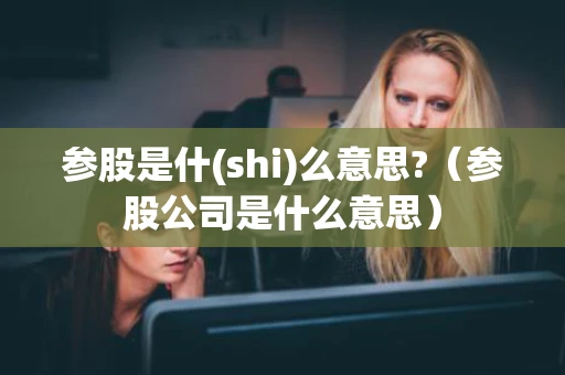 参股是什(shi)么意思?（参股公司是什么意思）