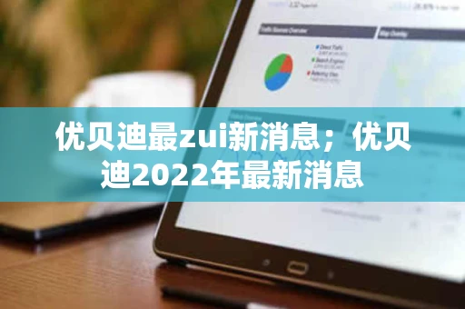 优贝迪最zui新消息；优贝迪2022年最新消息