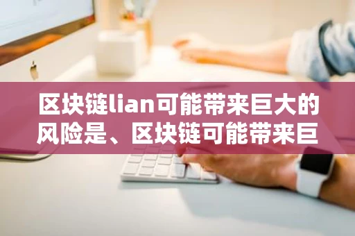 区块链lian可能带来巨大的风险是、区块链可能带来巨大的风险是什么意思