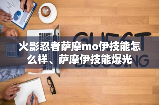 火影忍者萨摩mo伊技能怎么样、萨摩伊技能爆光