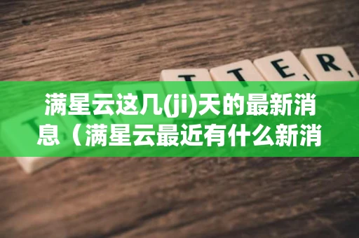 满星云这几(ji)天的最新消息（满星云最近有什么新消息）