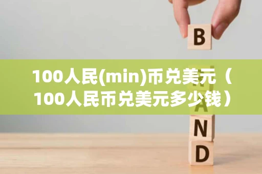 100人民(min)币兑美元（100人民币兑美元多少钱）