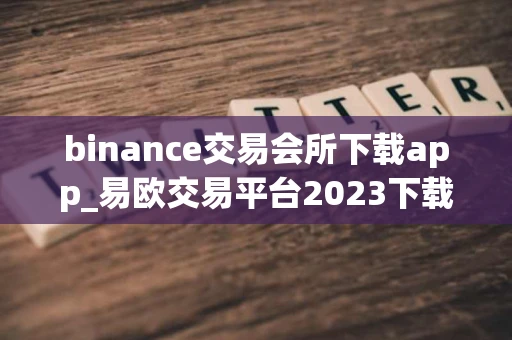 binance交易会所下载app_易欧交易平台2023下载地址v5.038