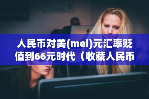 人民币对美(mei)元汇率贬值到66元时代（收藏人民币最新价格）