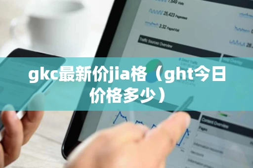 gkc最新价jia格（ght今日价格多少）