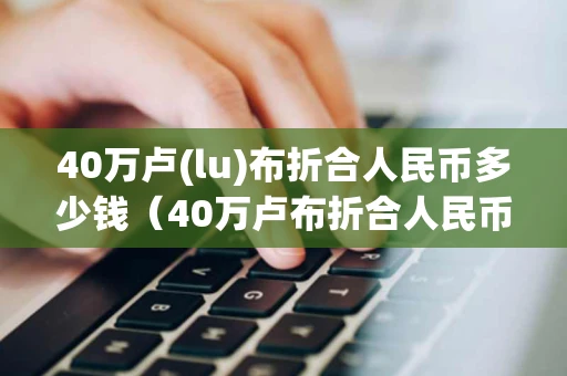 40万卢(lu)布折合人民币多少钱（40万卢布折合人民币多少钱）