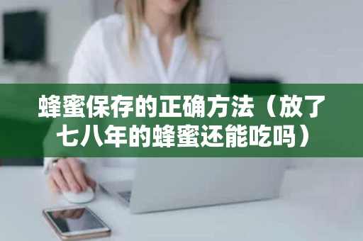 蜂蜜保存的正确方法（放了七八年的蜂蜜还能吃吗）