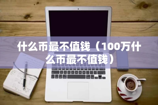 什么币最不值钱（100万什么币最不值钱）