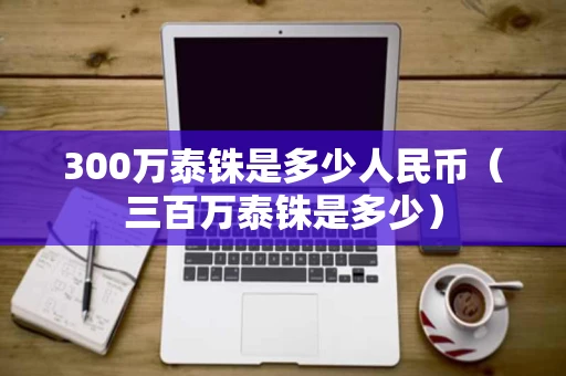 300万泰铢是多少人民币（三百万泰铢是多少）