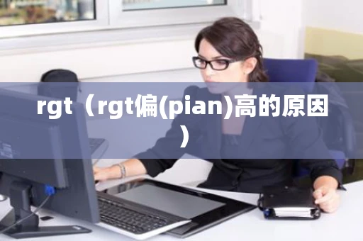 rgt（rgt偏(pian)高的原因）