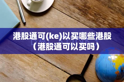 港股通可(ke)以买哪些港股（港股通可以买吗）
