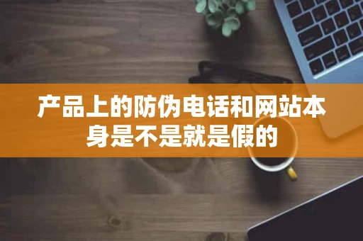 产品上的防伪电话和网站本身是不是就是假的