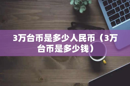 3万台币是多少人民币（3万台币是多少钱）