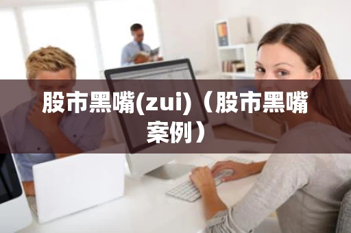 股市黑嘴(zui)（股市黑嘴案例）