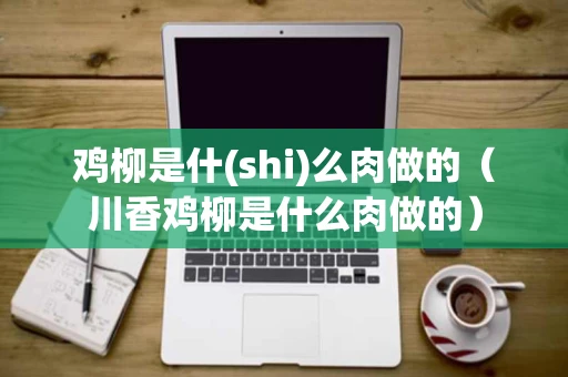 鸡柳是什(shi)么肉做的（川香鸡柳是什么肉做的）