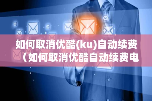 如何取消优酷(ku)自动续费（如何取消优酷自动续费电脑版）