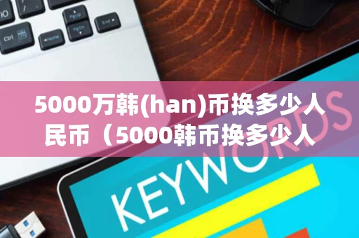 5000万韩(han)币换多少人民币（5000韩币换多少人民币）