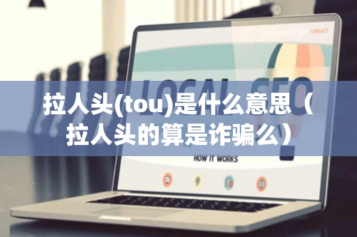 拉人头(tou)是什么意思（拉人头的算是诈骗么）