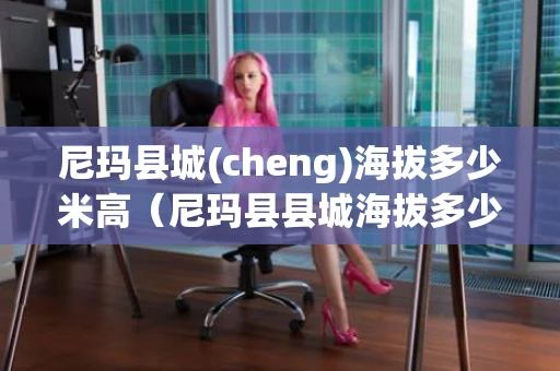 尼玛县城(cheng)海拔多少米高（尼玛县县城海拔多少米）